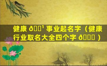 健康 🌹 事业起名字（健康行业取名大全四个字 🐟 ）